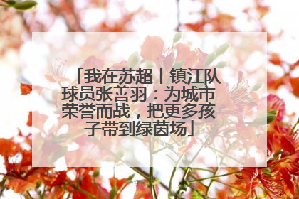 我在苏超丨镇江队球员张善羽：为城市荣誉而战，把更多孩子带到绿茵场