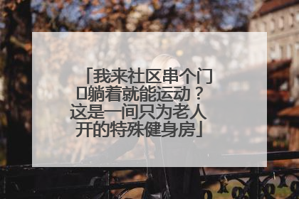 我来社区串个门⑯躺着就能运动？这是一间只为老人开的特殊健身房