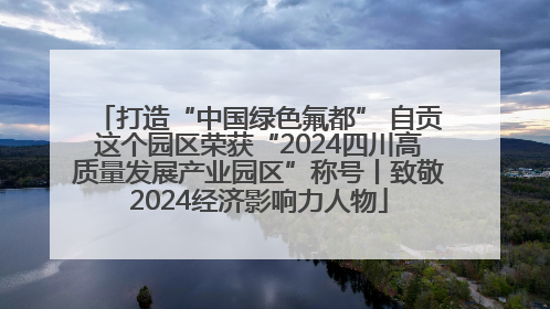 打造“中国绿色氟都” 自贡这个园区荣获“2024四川高质量发展产业园区”称号丨致敬2024经济影响力人物