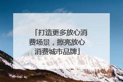 打造更多放心消费场景，擦亮放心消费城市品牌