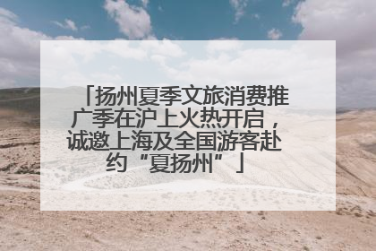 扬州夏季文旅消费推广季在沪上火热开启，诚邀上海及全国游客赴约“夏扬州”