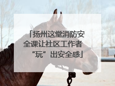 扬州这堂消防安全课让社区工作者“玩”出安全感