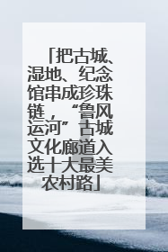 把古城、湿地、纪念馆串成珍珠链，“鲁风运河”古城文化廊道入选十大最美农村路