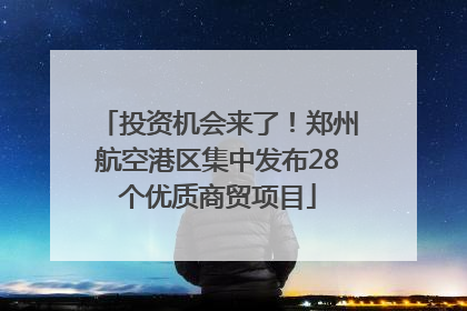 投资机会来了！郑州航空港区集中发布28个优质商贸项目