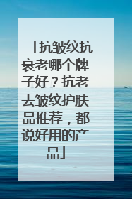 抗皱纹抗衰老哪个牌子好？抗老去皱纹护肤品推荐，都说好用的产品