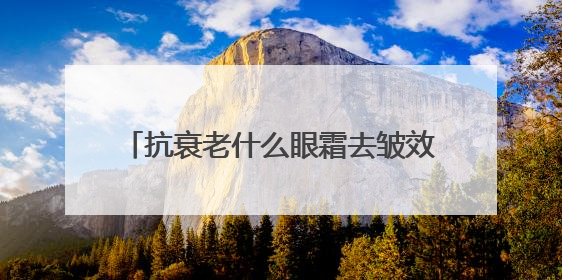抗衰老什么眼霜去皱效果好？跻身口碑好的去眼袋排行榜单品推荐