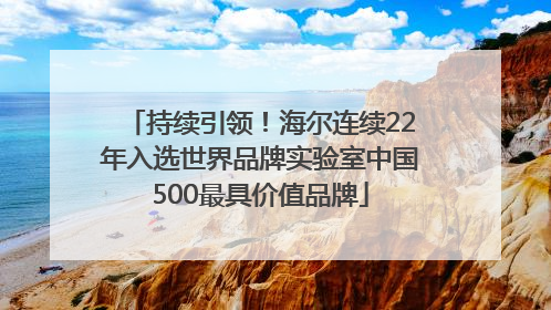 持续引领！海尔连续22年入选世界品牌实验室中国500最具价值品牌