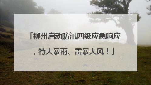 柳州启动防汛四级应急响应，特大暴雨、雷暴大风！