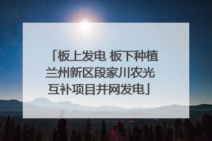 板上发电 板下种植 兰州新区段家川农光互补项目并网发电
