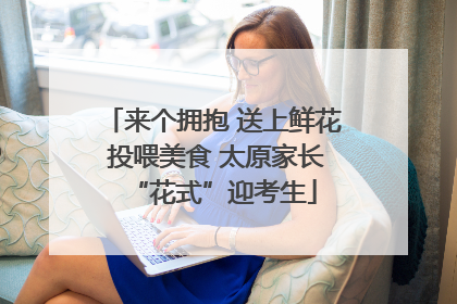 来个拥抱 送上鲜花 投喂美食 太原家长“花式”迎考生