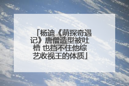 杨迪《萌探奇遇记》唐僧造型被吐槽 也挡不住他综艺收视王的体质