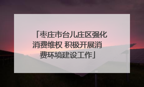 枣庄市台儿庄区强化消费维权 积极开展消费环境建设工作