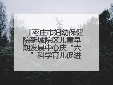 枣庄市妇幼保健院新城院区儿童早期发展中心庆“六一”科学育儿促进活动圆满收官