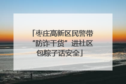 枣庄高新区民警带“防诈干货”进社区 包粽子话安全