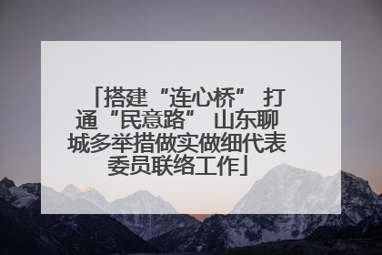 搭建“连心桥” 打通“民意路” 山东聊城多举措做实做细代表委员联络工作