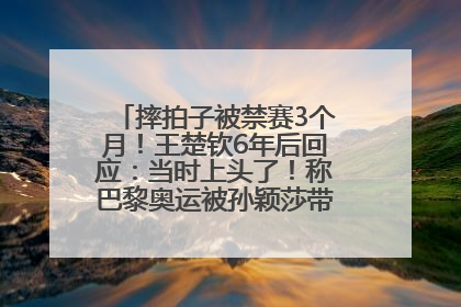 摔拍子被禁赛3个月！王楚钦6年后回应：当时上头了！称巴黎奥运被孙颖莎带着打，搭档8年“一个眼神就能懂”