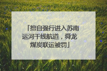 擅自强行进入苏南运河干线航道，舜龙煤炭联运被罚