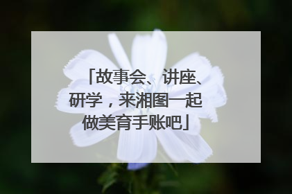 故事会、讲座、研学，来湘图一起做美育手账吧