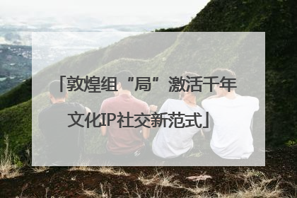 敦煌组“局”激活千年文化IP社交新范式