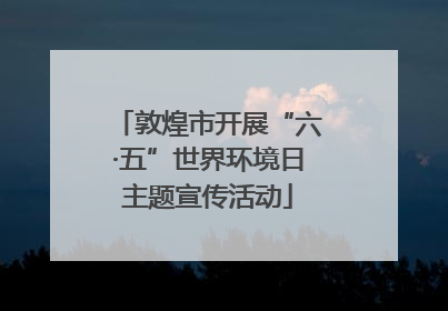 敦煌市开展“六·五”世界环境日主题宣传活动