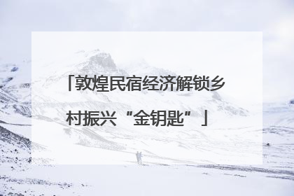 敦煌民宿经济解锁乡村振兴“金钥匙”