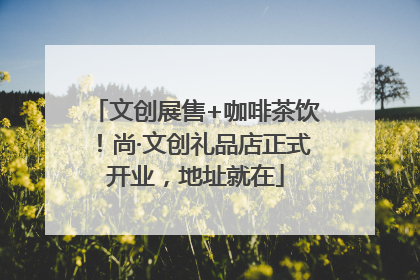 文创展售+咖啡茶饮！尚·文创礼品店正式开业，地址就在