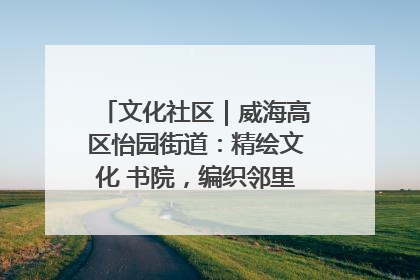 文化社区｜威海高区怡园街道：精绘文化 书院，编织邻里和谐的文化纽带