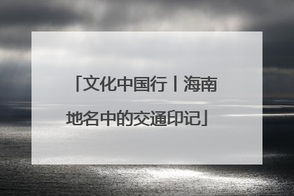 文化中国行丨海南地名中的交通印记