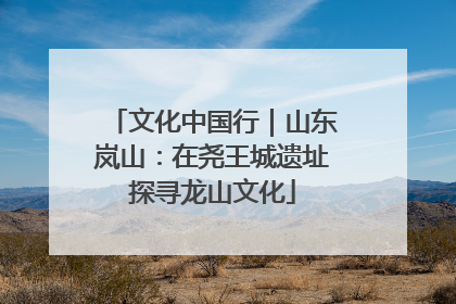 文化中国行｜山东岚山：在尧王城遗址探寻龙山文化