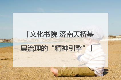 文化书院 济南天桥基层治理的“精神引擎”