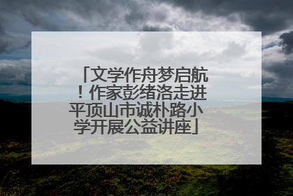 文学作舟梦启航！作家彭绪洛走进平顶山市诚朴路小学开展公益讲座