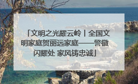 文明之光耀云岭丨全国文明家庭贺丽远家庭——警徽闪耀处 家风铸忠诚