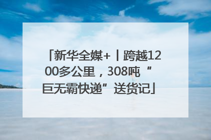 新华全媒+丨跨越1200多公里，308吨“巨无霸快递”送货记