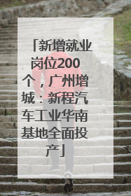 新增就业岗位200个，广州增城：新程汽车工业华南基地全面投产
