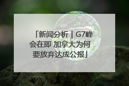 新闻分析｜G7峰会在即 加拿大为何要放弃达成公报