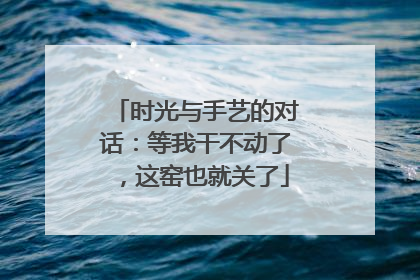 时光与手艺的对话：等我干不动了，这窑也就关了