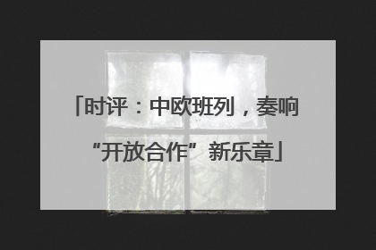 时评：中欧班列，奏响“开放合作”新乐章