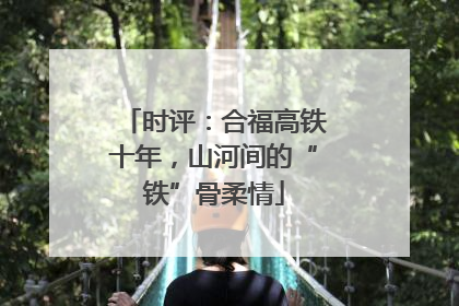 时评：合福高铁十年，山河间的“铁”骨柔情