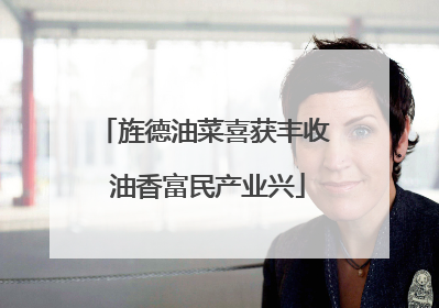 旌德油菜喜获丰收 油香富民产业兴