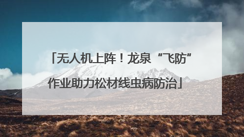 无人机上阵！龙泉“飞防”作业助力松材线虫病防治