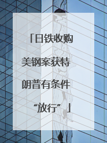 日铁收购美钢案获特朗普有条件“放行”