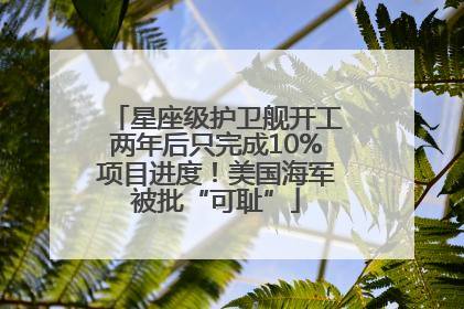 星座级护卫舰开工两年后只完成10%项目进度！美国海军被批“可耻”
