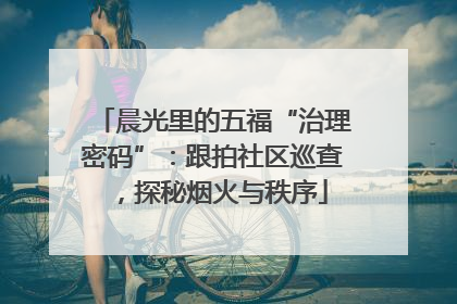 晨光里的五福“治理密码”：跟拍社区巡查，探秘烟火与秩序