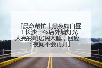 晨意帮忙丨黑夜如白昼！长沙一4s店外墙灯光太亮影响居民入睡，回应：夜间不会再开