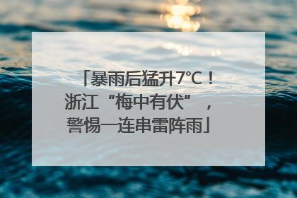 暴雨后猛升7℃！浙江“梅中有伏”，警惕一连串雷阵雨