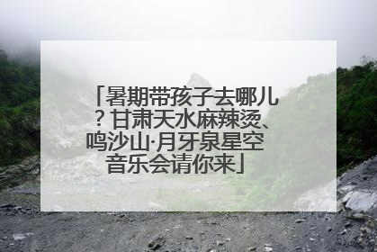 暑期带孩子去哪儿？甘肃天水麻辣烫、鸣沙山·月牙泉星空音乐会请你来