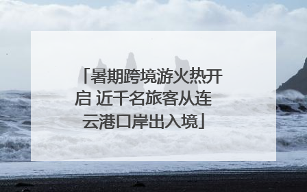 暑期跨境游火热开启 近千名旅客从连云港口岸出入境