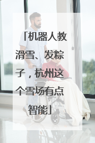 机器人教滑雪、发粽子，杭州这个雪场有点智能