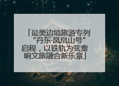 最美边境旅游专列“丹东·凤凰山号”启程，以铁轨为弦奏响文旅融合新乐章