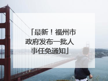最新！福州市政府发布一批人事任免通知